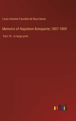 Memoirs of Napoleon Bonaparte; 1807-1809: Part 10 - in large print by Bourrienne, Louis Antoine Fauvelet de