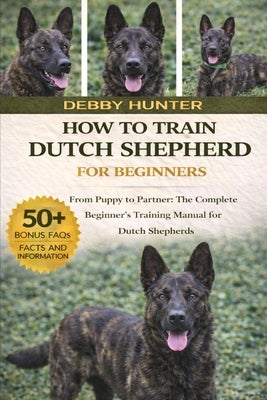 How to Train Dutch Shepherd for Beginners: From Puppy to Partner: The Complete Beginner's Training Manual for Dutch Shepherds by Hunter, Debby