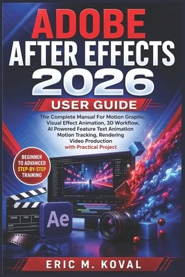 Adobe After Effects 2026 User Guide: The Complete Manual For Motion Graphic, Visual Effect Animation, 3D Workflow, AI Powered Feature Text Animation M by Koval, Eric M.
