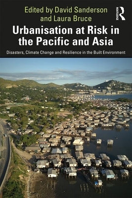 Urbanisation at Risk in the Pacific and Asia: Disasters, Climate Change and Resilience in the Built Environment by Sanderson, David
