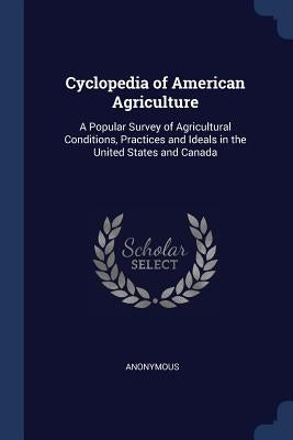 Cyclopedia of American Agriculture: A Popular Survey of Agricultural Conditions, Practices and Ideals in the United States and Canada by Anonymous