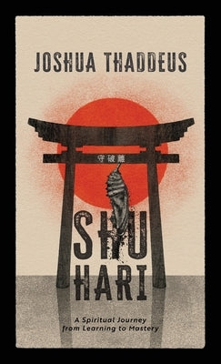 Shuhari: A Spiritual Journey from Learning to Mastery by Thaddeus, Joshua