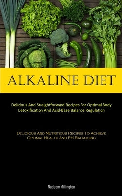 Alkaline Diet: Delicious And Straightforward Recipes For Optimal Body Detoxification And Acid-Base Balance Regulation (Delicious And Nutritious Recipe by Millington, Nadeem