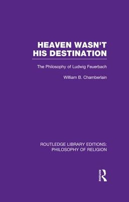 Heaven Wasn't His Destination: The Philosophy of Ludwig Feuerbach by Chamberlain, William B.