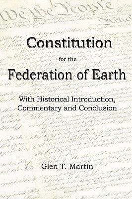 A Constitution for the Federation of Earth: With Historical Introduction, Commentary and Conclusion by Martin, Glen T.