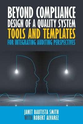Beyond Compliance Design of a Quality System: Tools and Templates for Integrating Auditing Perspectives by Smith, Janet Bautista