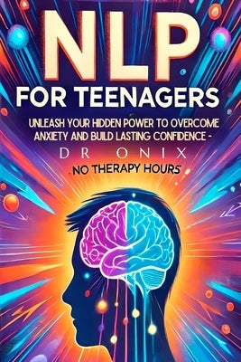 Nlp for Teenagers: Unleash your hidden power to overcome anxiety and build lasting confidence - NO Therapy Hours! by Onix