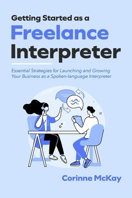 Getting Started as a Freelance Interpreter: Essential Strategies for Launching and Growing Your Business as a Spoken-language Interpreter by McKay, Corinne