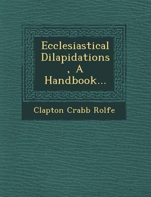 Ecclesiastical Dilapidations, a Handbook... by Rolfe, Clapton Crabb