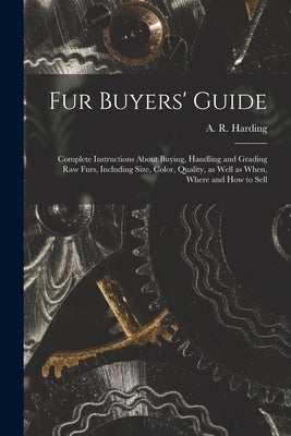 Fur Buyers' Guide; Complete Instructions About Buying, Handling and Grading raw Furs, Including Size, Color, Quality, as Well as When, Where and how t by Harding, A. R. (Arthur Robert) 1871-