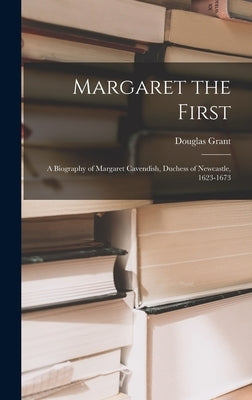 Margaret the First: a Biography of Margaret Cavendish, Duchess of Newcastle, 1623-1673 by Grant, Douglas