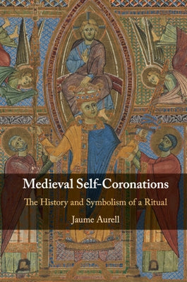 Medieval Self-Coronations: The History and Symbolism of a Ritual by Aurell, Jaume