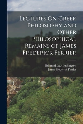 Lectures On Greek Philosophy and Other Philosophical Remains of James Frederick Ferrier by Ferrier, James Frederick