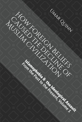 Islamophobia and the Ideological Assault from the Past to the Present Volume 1: How Foreign Beliefs Caused the Decline of Muslim Civilization by Quinn, Umar
