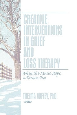 Creative Interventions in Grief and Loss Therapy: When the Music Stops, a Dream Dies by Duffey, Thelma