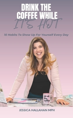 Drink The Coffee While It Is Hot!: 10 Habits to show up for Yourself-One Messy Step at a Time by Hallahan Mph, Jessica