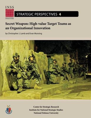 Secret Weapon: High-value Target Teams as an Organizational Innovation: Institute for National Strategic Studies, Strategic Perspecti by Munsing, Evan