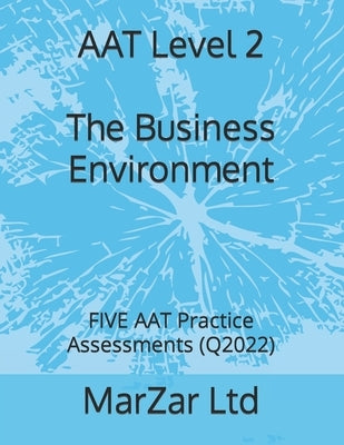 AAT Level 2 The Business Environment: FIVE AAT Practice Assessments (Q2022) by Ltd, Marzar