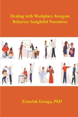 Dealing with Workplace Arrogant Behaviour: Insightful Narratives by Goraga, Zemelak