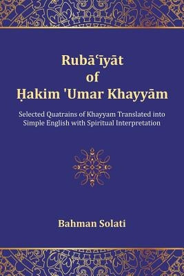 Ruba'iyat of Hakim 'Umar Khayyam: Selected Quatrains of Khayyam Translated into Simple English with Spiritual Interpretation by Solati, Bahman