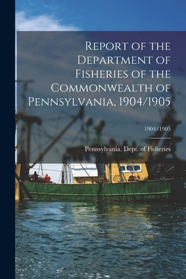 Report of the Department of Fisheries of the Commonwealth of Pennsylvania, 1904/1905; 1904/1905 by Pennsylvania Dept of Fisheries
