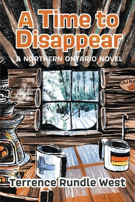 A Time to Disappear: A Northern Ontario Novel by West, Terrence Rundle