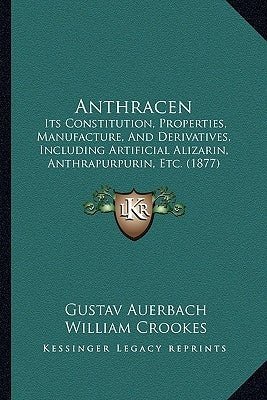 Anthracen: Its Constitution, Properties, Manufacture, And Derivatives, Including Artificial Alizarin, Anthrapurpurin, Etc. (1877) by Auerbach, Gustav