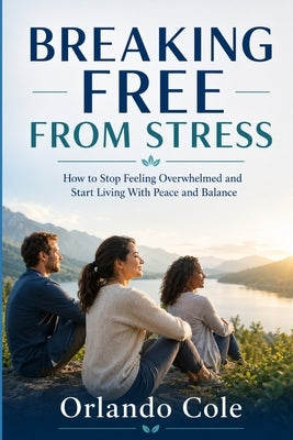 Breaking Free from Stress: How to Stop Feeling Overwhelmed and Start Living With Peace and Balance by Cole, Orlando