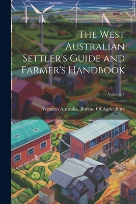 The West Australian Settler's Guide and Farmer's Handbook; Volume 1 by Western Australia Bureau of Agricult