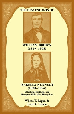 The Descendants of William Brown, (1819-1908) and Isabella Kennedy, (1820-1894) of Ireland, Scotland, and Hampton Falls, New Hampshire by Regan, Wilma
