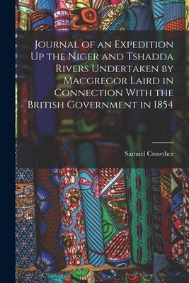 Journal of an Expedition Up the Niger and Tshadda Rivers Undertaken by Macgregor Laird in Connection With the British Government in 1854 by Crowther, Samuel