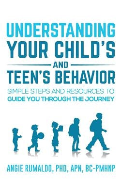 Understanding Your Child's and Teen's Behavior: Simple Steps and Resources to Guide You Through the Journey by Rumaldo, Angie