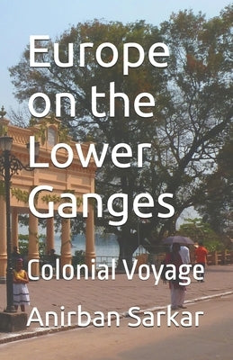Europe on the Lower Ganges: Colonial Voyage by Sarkar, Anirban