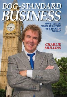Bog-Standard Business: How I Took the Plunge and Became the Millionaire Plumber by Mullins, Charlie