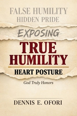 True Humility: Exposing False Humility, Hidden Pride, and the Heart Posture God Truly Honors by Ofori, Dennis