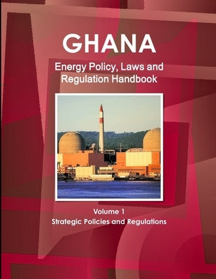 Ghana Energy Policy, Laws and Regulation Handbook Volume 1 Strategic Policies and Regulations by Ibp, Inc