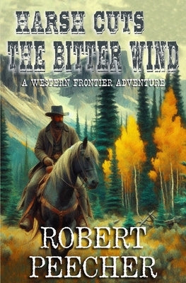 Harsh Cuts the Bitter Wind: A Western Frontier Adventure by Peecher, Robert