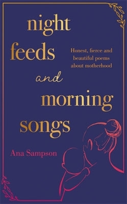 Night Feeds and Morning Songs: Honest, Fierce and Beautiful Poems about Motherhood by Sampson, Ana