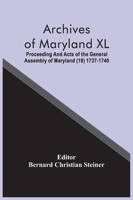 Archives Of Maryland XL; Proceeding And Acts Of The General Assembly Of Maryland (19) 1737-1740 by Christian Steiner, Bernard