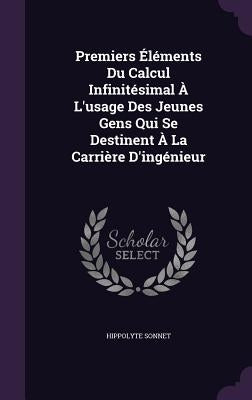 Premiers Éléments Du Calcul Infinitésimal À L'usage Des Jeunes Gens Qui Se Destinent À La Carrière D'ingénieur by Sonnet, Hippolyte