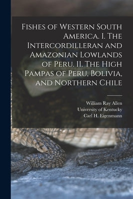 Fishes of Western South America. I. The Intercordilleran and Amazonian Lowlands of Peru. II. The High Pampas of Peru, Bolivia, and Northern Chile by University Of Kentucky