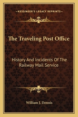 The Traveling Post Office: History And Incidents Of The Railway Mail Service by Dennis, William J.