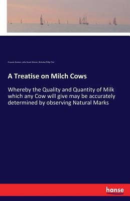 A Treatise on Milch Cows: Whereby the Quality and Quantity of Milk which any Cow will give may be accurately determined by observing Natural Mar by Guènon, Francois