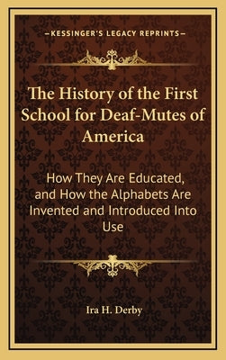 The History of the First School for Deaf-Mutes of America: How They Are Educated, and How the Alphabets Are Invented and Introduced Into Use by Derby, Ira H.