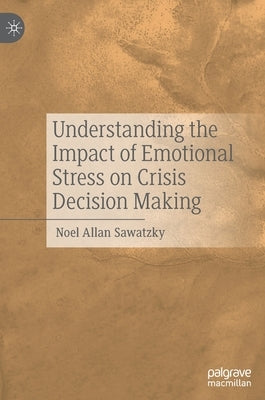 Understanding the Impact of Emotional Stress on Crisis Decision Making by Sawatzky, Noel Allan