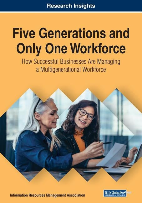 Five Generations and Only One Workforce: How Successful Businesses Are Managing a Multigenerational Workforce by Management Association, Information Reso
