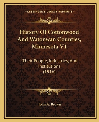 History Of Cottonwood And Watonwan Counties, Minnesota V1: Their People, Industries, And Institutions (1916) by Brown, John A.