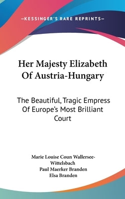 Her Majesty Elizabeth Of Austria-Hungary: The Beautiful, Tragic Empress Of Europe's Most Brilliant Court by Wallersee-Wittelsbach, Marie Louise Coun