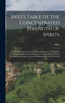Sikes's Table of the Concentrated Strength of Spirits: With Directions for the Use of His Hydrometer, Established Throughout the United Kingdom for Es by Sikes