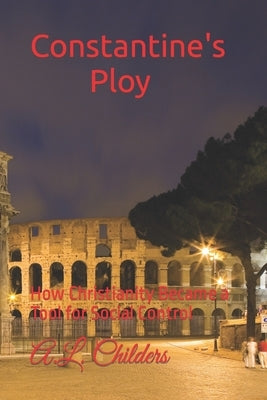 Constantine's Ploy: How Christianity Became a Tool for Social Control by Childers, A. L.